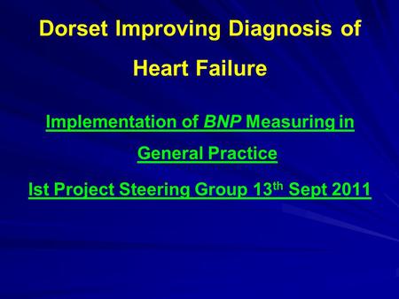 Dorset Improving Diagnosis of Heart Failure Implementation of BNP Measuring in General Practice Ist Project Steering Group 13 th Sept 2011.