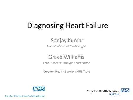 Diagnosing Heart Failure Sanjay Kumar Lead Consultant Cardiologist Grace Williams Lead Heart Failure Specialist Nurse Croydon Health Services NHS Trust.