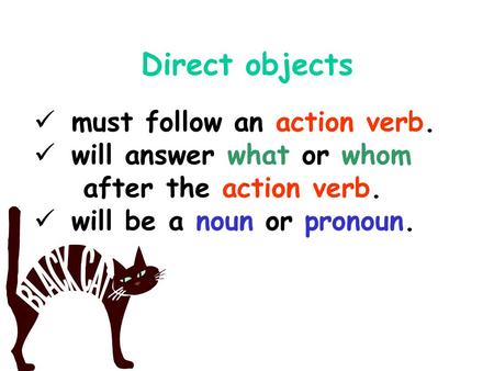 Direct objects must follow an action verb. will answer what or whom after the action verb. will be a noun or pronoun.