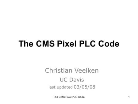 The CMS Pixel PLC Code1 Christian Veelken UC Davis last updated 03/05/08.