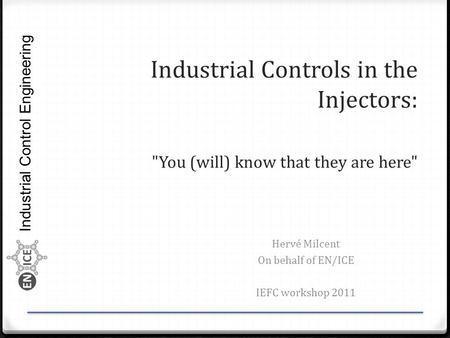 Industrial Control Engineering Industrial Controls in the Injectors: You (will) know that they are here Hervé Milcent On behalf of EN/ICE IEFC workshop.