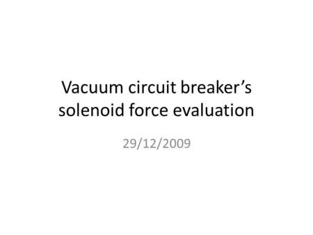 Vacuum circuit breaker’s solenoid force evaluation 29/12/2009.