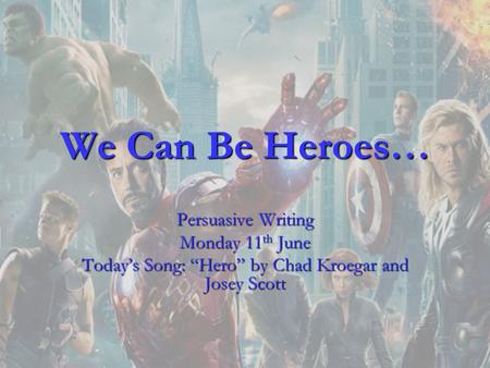 We Can Be Heroes… Persuasive Writing Monday 11 th June Today’s Song: “Hero” by Chad Kroegar and Josey Scott.