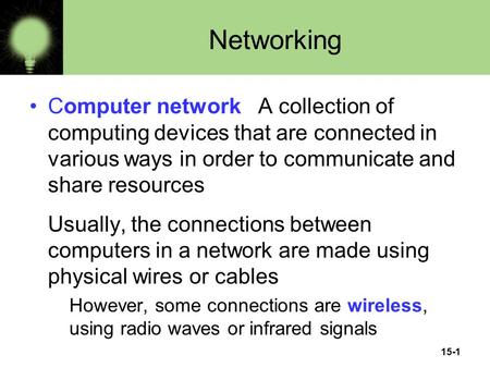 15-1 Networking Computer network A collection of computing devices that are connected in various ways in order to communicate and share resources Usually,