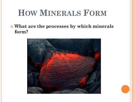 H OW M INERALS F ORM What are the processes by which minerals form?