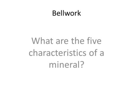 Bellwork What are the five characteristics of a mineral?