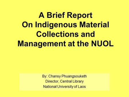 A Brief Report On Indigenous Material Collections and Management at the NUOL By: Chansy Phuangsouketh Director, Central Library National University of.