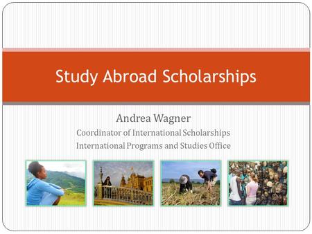 Andrea Wagner Coordinator of International Scholarships International Programs and Studies Office Study Abroad Scholarships.