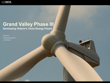 Grand Valley Phase III Developing Ontario’s Clean Energy Future April 2012 Greta Energy Inc Confidential.