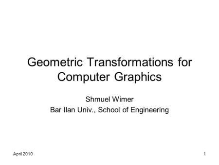 April 20101 Geometric Transformations for Computer Graphics Shmuel Wimer Bar Ilan Univ., School of Engineering.