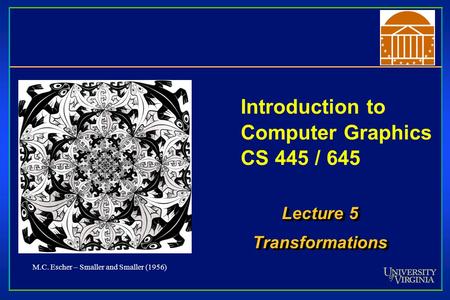 Introduction to Computer Graphics CS 445 / 645 Lecture 5 Transformations Transformations M.C. Escher – Smaller and Smaller (1956)