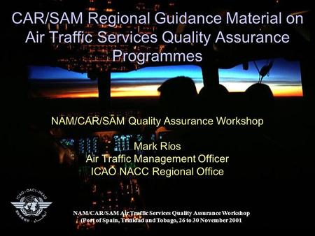 CAR/SAM Regional Guidance Material on Air Traffic Services Quality Assurance Programmes NAM/CAR/SAM Quality Assurance Workshop Mark Ríos Air Traffic Management.
