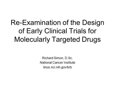 Re-Examination of the Design of Early Clinical Trials for Molecularly Targeted Drugs Richard Simon, D.Sc. National Cancer Institute linus.nci.nih.gov/brb.