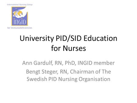 University PID/SID Education for Nurses Ann Gardulf, RN, PhD, INGID member Bengt Steger, RN, Chairman of The Swedish PID Nursing Organisation.