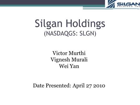 Silgan Holdings (NASDAQGS: SLGN) Victor Murthi Vignesh Murali Wei Yan Date Presented: April 27 2010.