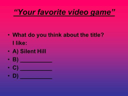 “Your favorite video game” What do you think about the title? I like: A) Silent Hill B) __________ C) __________ D) __________.
