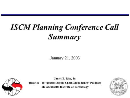 ISCM Planning Conference Call Summary January 21, 2003 James B. Rice, Jr. Director - Integrated Supply Chain Management Program Massachusetts Institute.