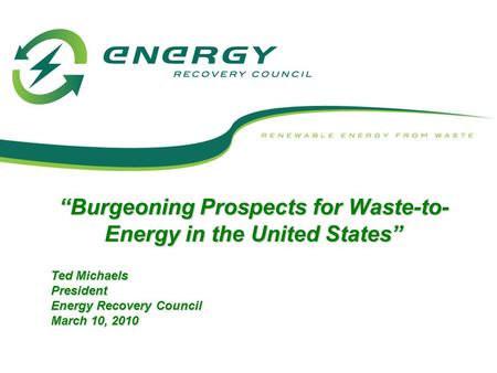 “Burgeoning Prospects for Waste-to- Energy in the United States” Ted Michaels President Energy Recovery Council March 10, 2010.
