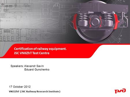 Certification of railway equipment. JSC VNIIZhT Test Centre Speakers: Alexandr Savin Eduard Gunchenko 17 October 2012 VNIIZhT (JSC Railway Research Institute)