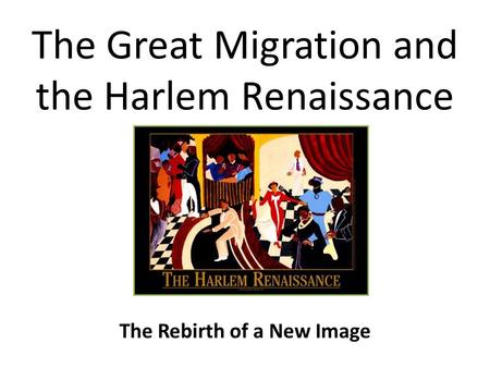 The Great Migration and the Harlem Renaissance The Rebirth of a New Image.