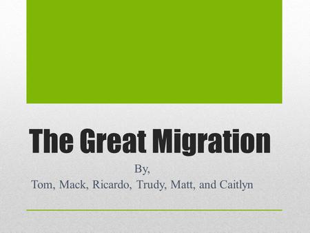 The Great Migration By, Tom, Mack, Ricardo, Trudy, Matt, and Caitlyn.