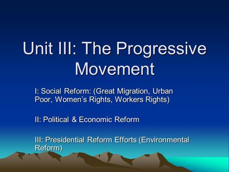 Unit III: The Progressive Movement I: Social Reform: (Great Migration, Urban Poor, Women’s Rights, Workers Rights) II: Political & Economic Reform III: