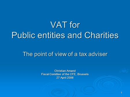 1 VAT for Public entities and Charities The point of view of a tax adviser Christian Amand Fiscal Comittee of the CFE, Brussels 27 April 2006.