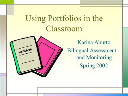 Using Portfolios in the Classroom Karina Aburto Bilingual Assessment and Monitoring Spring 2002.