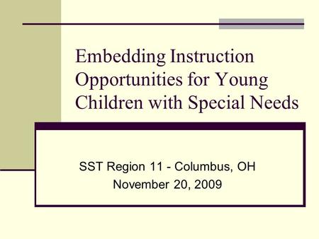 Embedding Instruction Opportunities for Young Children with Special Needs SST Region 11 - Columbus, OH November 20, 2009.