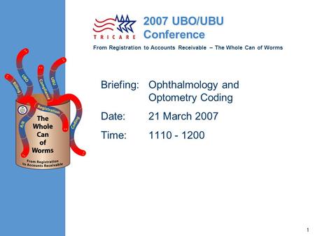 From Registration to Accounts Receivable – The Whole Can of Worms 2007 UBO/UBU Conference 1 Briefing:Ophthalmology and Optometry Coding Date:21 March 2007.