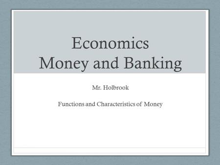 Economics Money and Banking Mr. Holbrook Functions and Characteristics of Money.