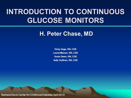 1 INTRODUCTION TO CONTINUOUS GLUCOSE MONITORS H. Peter Chase, MD Vicky Gage, RN, CDE Laurel Messer, RN, CDE Susie Owen, RN, CDE Sally Sullivan, RN, CDE.