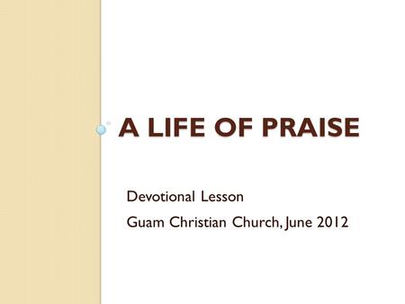 A Life of Praise Devotional Lesson Guam Christian Church, June 2012.