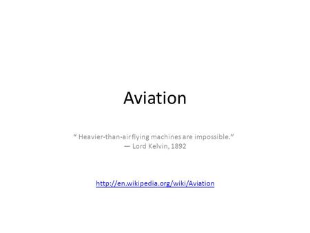 Aviation “ Heavier-than-air flying machines are impossible.” — Lord Kelvin, 1892