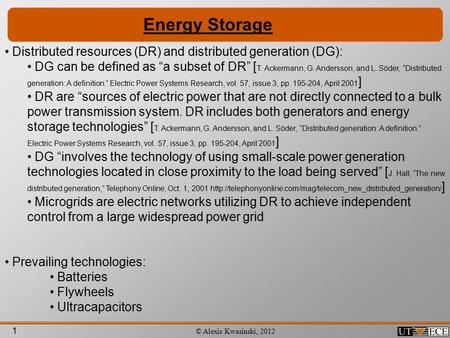 1 © Alexis Kwasinski, 2012 Energy Storage Distributed resources (DR) and distributed generation (DG): DG can be defined as “a subset of DR” [ T. Ackermann,