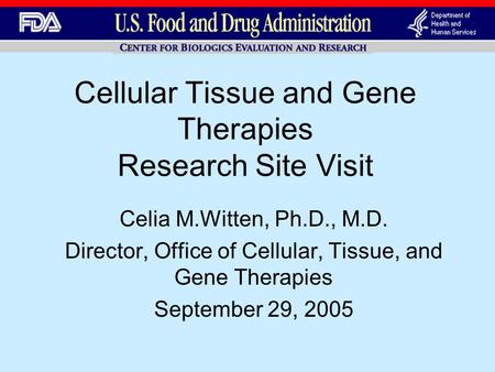 Cellular Tissue and Gene Therapies Research Site Visit Celia M.Witten, Ph.D., M.D. Director, Office of Cellular, Tissue, and Gene Therapies September 29,