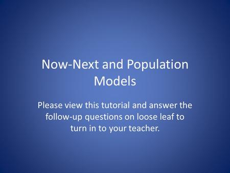Now-Next and Population Models Please view this tutorial and answer the follow-up questions on loose leaf to turn in to your teacher.