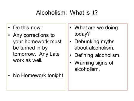 Alcoholism: What is it? Do this now: Any corrections to your homework must be turned in by tomorrow. Any Late work as well. No Homework tonight What are.