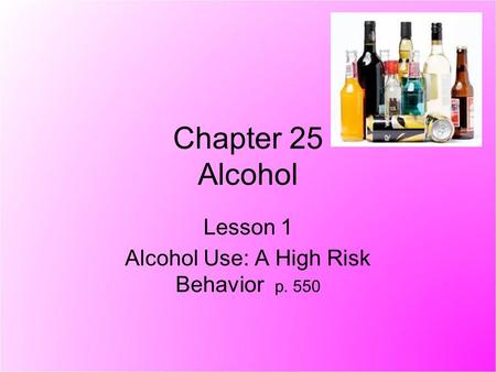 Chapter 25 Alcohol Lesson 1 Alcohol Use: A High Risk Behavior p. 550.