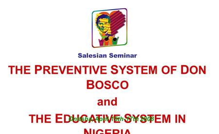 Salesian Seminar THE P REVENTIVE S YSTEM OF D ON B OSCO and THE E DUCATIVE S YSTEM IN N IGERIA Onitsha, April 15th-17th 2008.