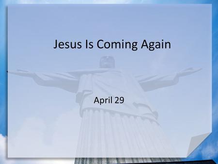 Jesus Is Coming Again April 29. Think About It … What activity or event are you looking forward to in the next few weeks? Would you be able to say that.