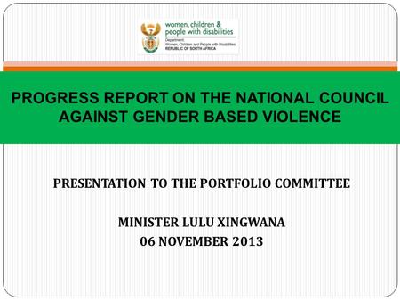 PRESENTATION TO THE PORTFOLIO COMMITTEE MINISTER LULU XINGWANA 06 NOVEMBER 2013 PROGRESS REPORT ON THE NATIONAL COUNCIL AGAINST GENDER BASED VIOLENCE.