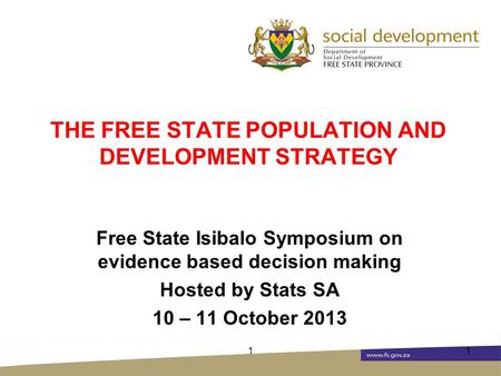 THE FREE STATE POPULATION AND DEVELOPMENT STRATEGY Free State Isibalo Symposium on evidence based decision making Hosted by Stats SA 10 – 11 October 2013.