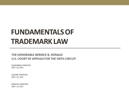 FUNDAMENTALS OF TRADEMARK LAW THE HONORABLE BERNICE B. DONALD U.S. COURT OF APPEALS FOR THE SIXTH CIRCUIT ISLAMABAD, PAKISTAN SEPT. 18, 2013 LAHORE, PAKISTAN.