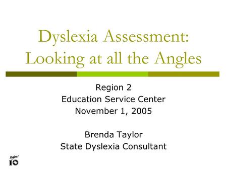 Dyslexia Assessment: Looking at all the Angles Region 2 Education Service Center November 1, 2005 Brenda Taylor State Dyslexia Consultant.