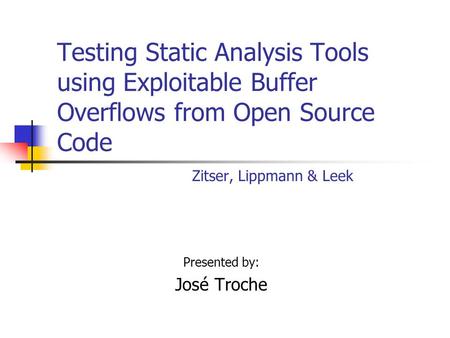 Testing Static Analysis Tools using Exploitable Buffer Overflows from Open Source Code Zitser, Lippmann & Leek Presented by: José Troche.