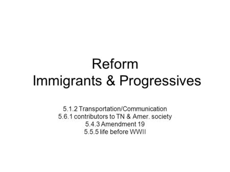 Reform Immigrants & Progressives 5.1.2 Transportation/Communication 5.6.1 contributors to TN & Amer. society 5.4.3 Amendment 19 5.5.5 life before WWII.
