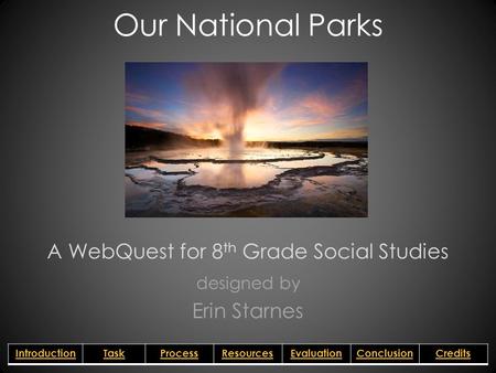 Our National Parks A WebQuest for 8 th Grade Social Studies designed by Erin Starnes IntroductionTaskProcessResourcesEvaluationConclusionCredits.