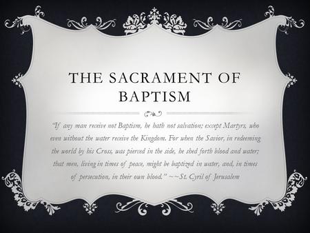 THE SACRAMENT OF BAPTISM “If any man receive not Baptism, he hath not salvation; except Martyrs, who even without the water receive the Kingdom. For when.