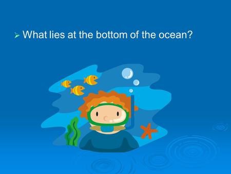   What lies at the bottom of the ocean?. Exploring the Ocean Standards: S6E3.c – Describe the composition, location, and subsurface topography of the.